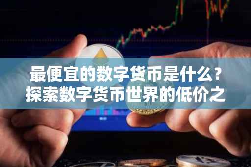 最便宜的数字货币是什么？探索数字货币世界的低价之选