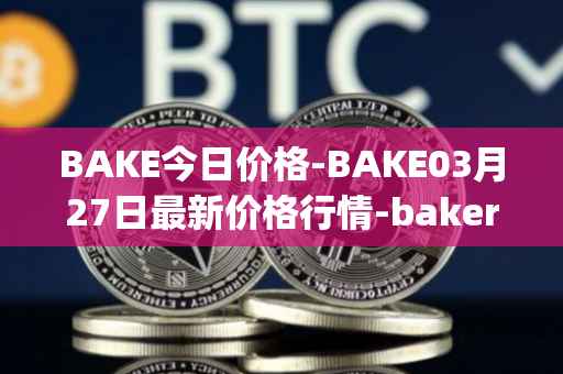 BAKE今日价格-BAKE03月27日最新价格行情-bakerytoken最新走势消息