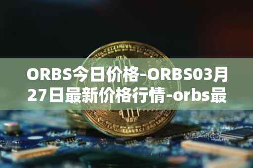 ORBS今日价格-ORBS03月27日最新价格行情-orbs最新走势消息