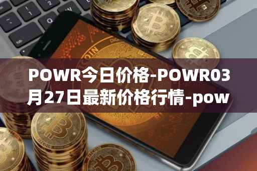 POWR今日价格-POWR03月27日最新价格行情-power-ledger最新走势消息