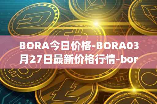 BORA今日价格-BORA03月27日最新价格行情-bora-ecosystem最新走势消息