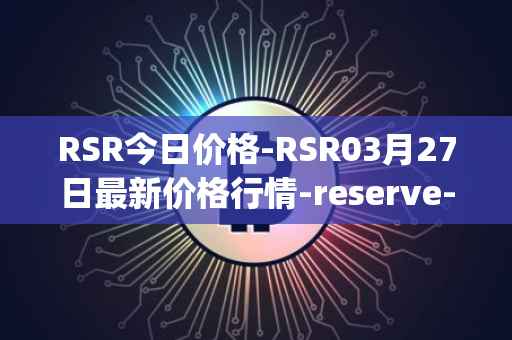 RSR今日价格-RSR03月27日最新价格行情-reserve-protocol最新走势消息