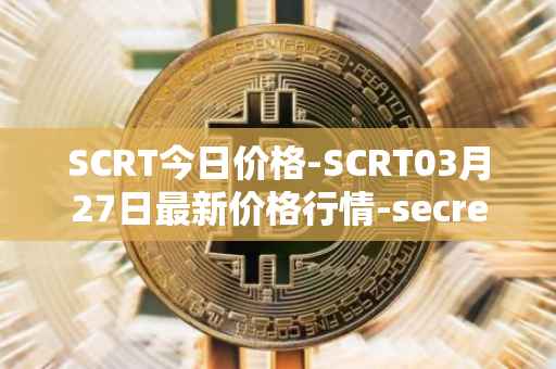 SCRT今日价格-SCRT03月27日最新价格行情-secret最新走势消息