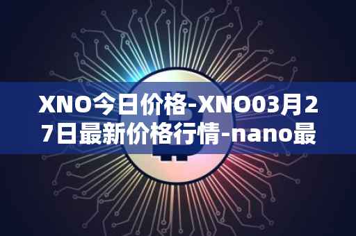 XNO今日价格-XNO03月27日最新价格行情-nano最新走势消息