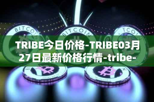 TRIBE今日价格-TRIBE03月27日最新价格行情-tribe-2最新走势消息
