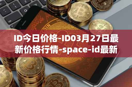 ID今日价格-ID03月27日最新价格行情-space-id最新走势消息