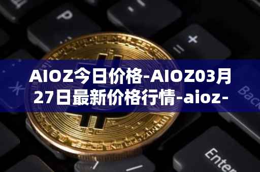 AIOZ今日价格-AIOZ03月27日最新价格行情-aioz-network最新走势消息