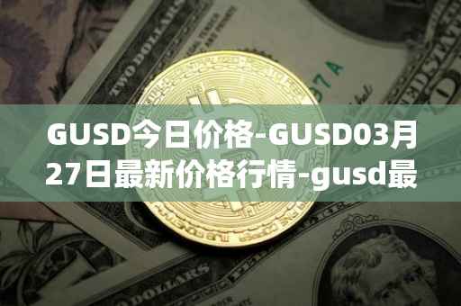 GUSD今日价格-GUSD03月27日最新价格行情-gusd最新走势消息