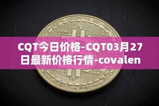 CQT今日价格-CQT03月27日最新价格行情-covalent最新走势消息