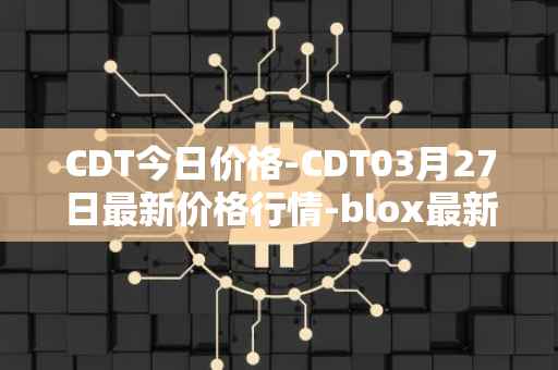 CDT今日价格-CDT03月27日最新价格行情-blox最新走势消息