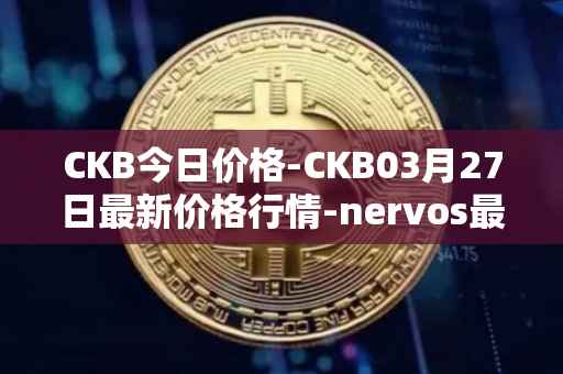CKB今日价格-CKB03月27日最新价格行情-nervos最新走势消息