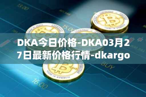 DKA今日价格-DKA03月27日最新价格行情-dkargo最新走势消息