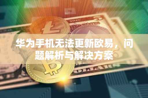华为手机无法更新欧易，问题解析与解决方案