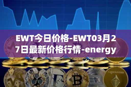 EWT今日价格-EWT03月27日最新价格行情-energy-web-token最新走势消息
