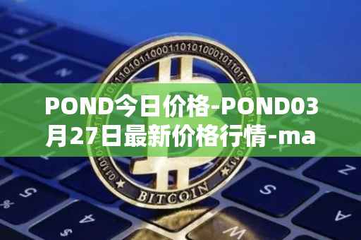 POND今日价格-POND03月27日最新价格行情-marlin最新走势消息