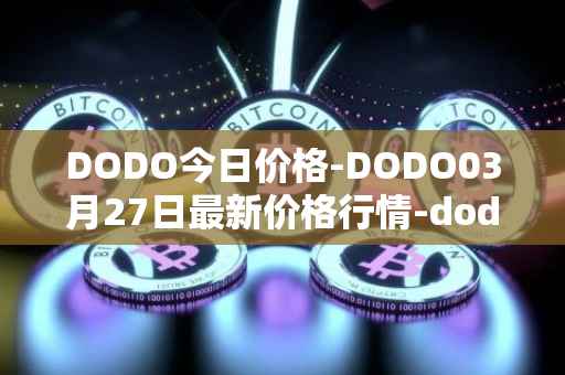DODO今日价格-DODO03月27日最新价格行情-dodo最新走势消息
