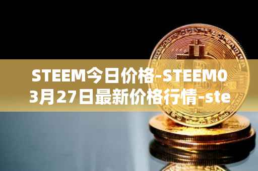 STEEM今日价格-STEEM03月27日最新价格行情-steem最新走势消息