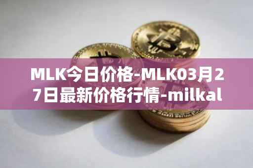 MLK今日价格-MLK03月27日最新价格行情-milkalliance最新走势消息