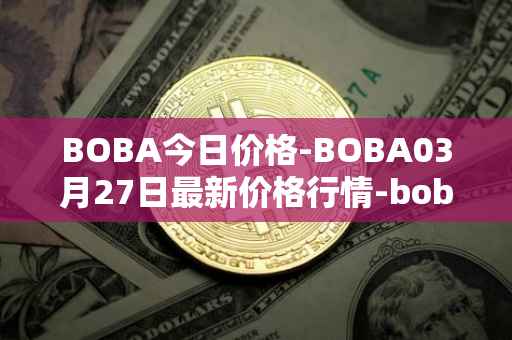 BOBA今日价格-BOBA03月27日最新价格行情-boba-network最新走势消息