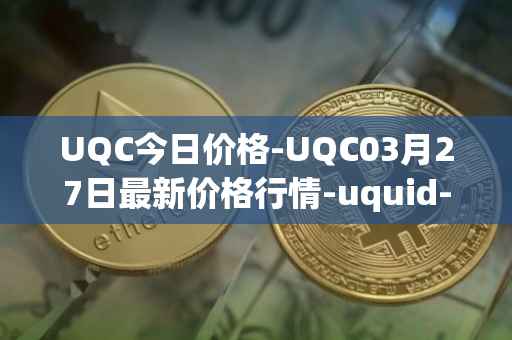 UQC今日价格-UQC03月27日最新价格行情-uquid-coin最新走势消息