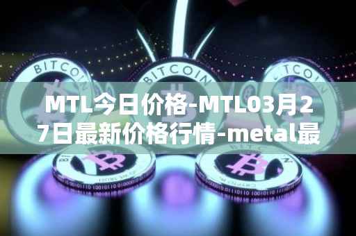 MTL今日价格-MTL03月27日最新价格行情-metal最新走势消息
