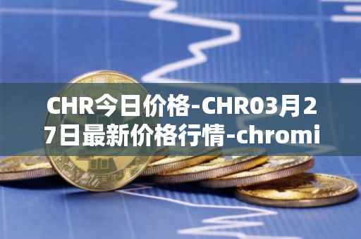 CHR今日价格-CHR03月27日最新价格行情-chromia最新走势消息