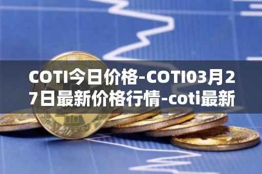 COTI今日价格-COTI03月27日最新价格行情-coti最新走势消息