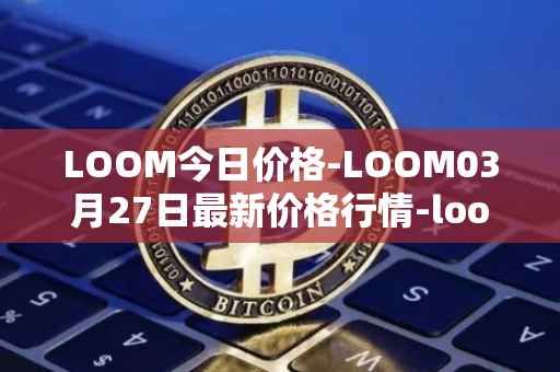 LOOM今日价格-LOOM03月27日最新价格行情-loom-network最新走势消息