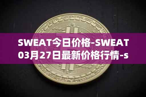 SWEAT今日价格-SWEAT03月27日最新价格行情-sweateconomy最新走势消息