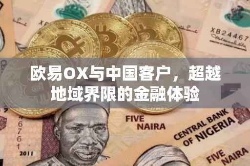 欧易OX与中国客户，超越地域界限的金融体验