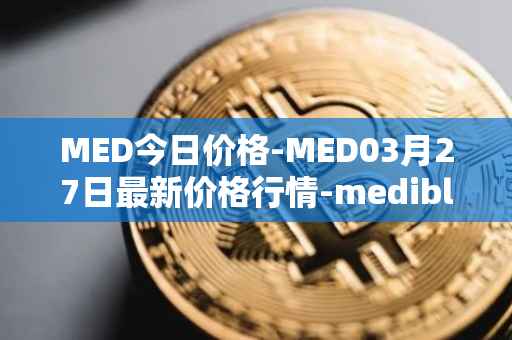 MED今日价格-MED03月27日最新价格行情-medibloc最新走势消息