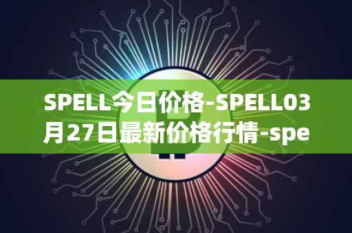 SPELL今日价格-SPELL03月27日最新价格行情-spell-token最新走势消息