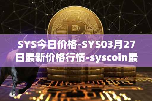 SYS今日价格-SYS03月27日最新价格行情-syscoin最新走势消息