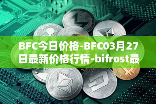 BFC今日价格-BFC03月27日最新价格行情-bifrost最新走势消息