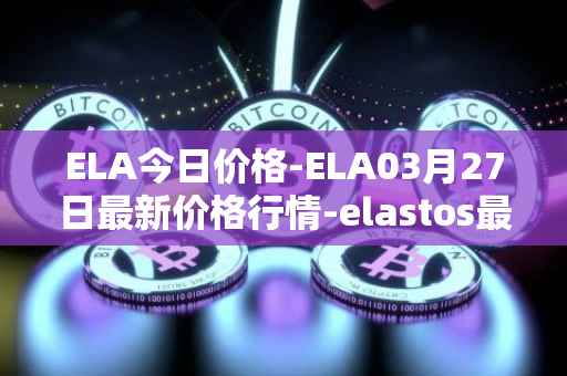 ELA今日价格-ELA03月27日最新价格行情-elastos最新走势消息