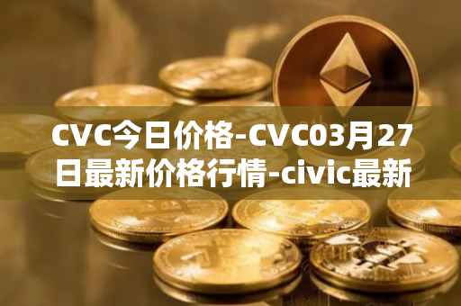 CVC今日价格-CVC03月27日最新价格行情-civic最新走势消息