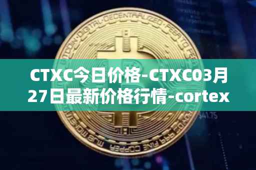CTXC今日价格-CTXC03月27日最新价格行情-cortex最新走势消息