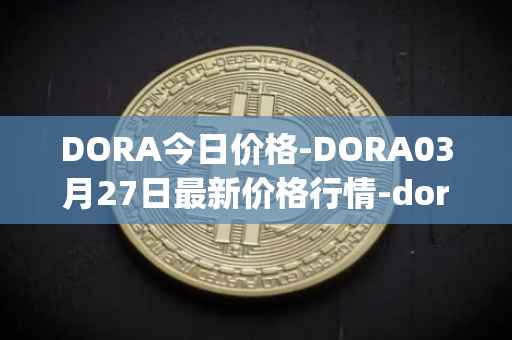 DORA今日价格-DORA03月27日最新价格行情-dora-factory最新走势消息