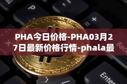PHA今日价格-PHA03月27日最新价格行情-phala最新走势消息