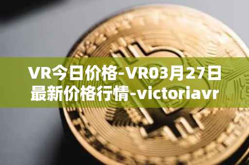 VR今日价格-VR03月27日最新价格行情-victoriavrtokens最新走势消息