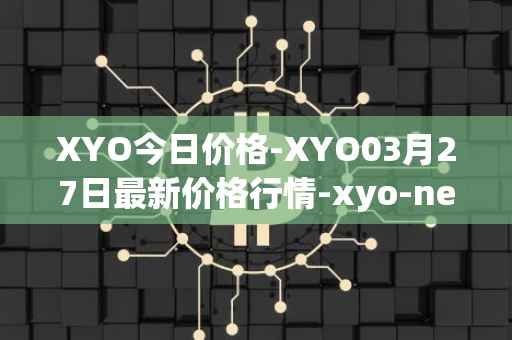 XYO今日价格-XYO03月27日最新价格行情-xyo-network最新走势消息