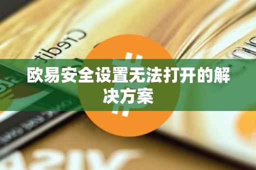 欧易安全设置无法打开的解决方案