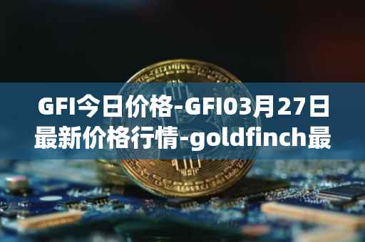 GFI今日价格-GFI03月27日最新价格行情-goldfinch最新走势消息