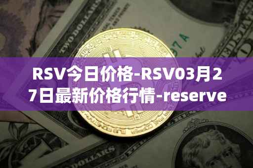 RSV今日价格-RSV03月27日最新价格行情-reserve-protocol-token最新走势消息