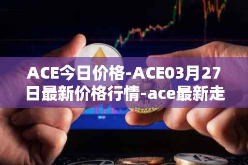 ACE今日价格-ACE03月27日最新价格行情-ace最新走势消息