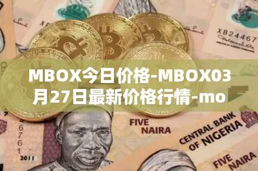 MBOX今日价格-MBOX03月27日最新价格行情-mobox最新走势消息