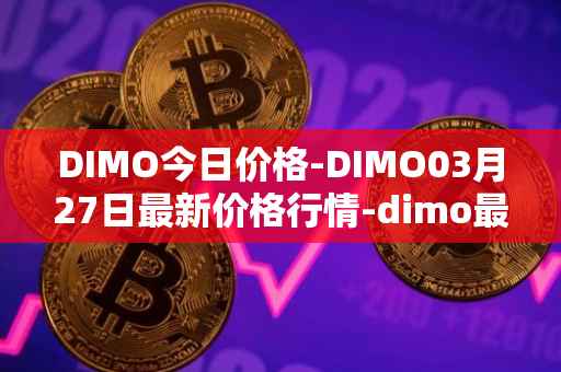 DIMO今日价格-DIMO03月27日最新价格行情-dimo最新走势消息