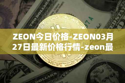 ZEON今日价格-ZEON03月27日最新价格行情-zeon最新走势消息