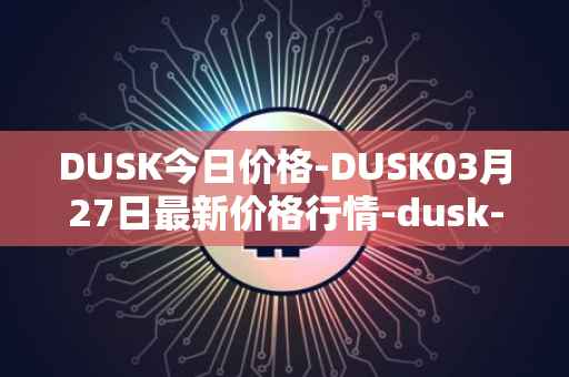 DUSK今日价格-DUSK03月27日最新价格行情-dusk-network最新走势消息