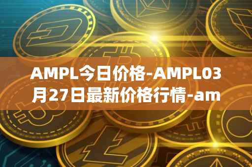 AMPL今日价格-AMPL03月27日最新价格行情-ampleforth最新走势消息
